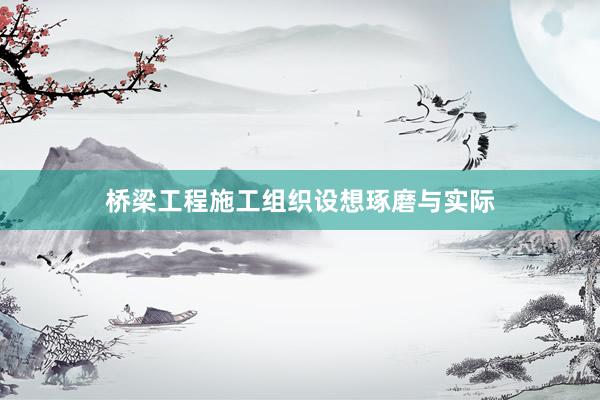 桥梁工程施工组织设想琢磨与实际