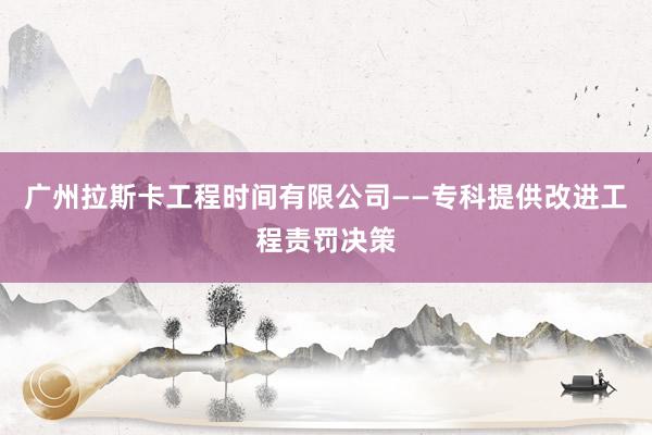 广州拉斯卡工程时间有限公司——专科提供改进工程责罚决策