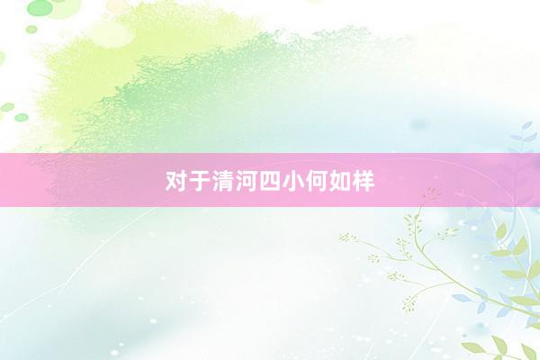 对于清河四小何如样