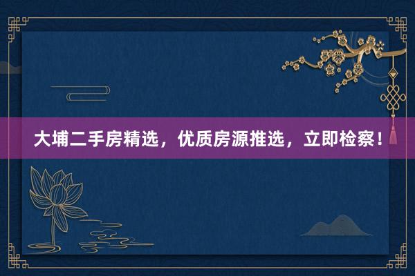 大埔二手房精选，优质房源推选，立即检察！