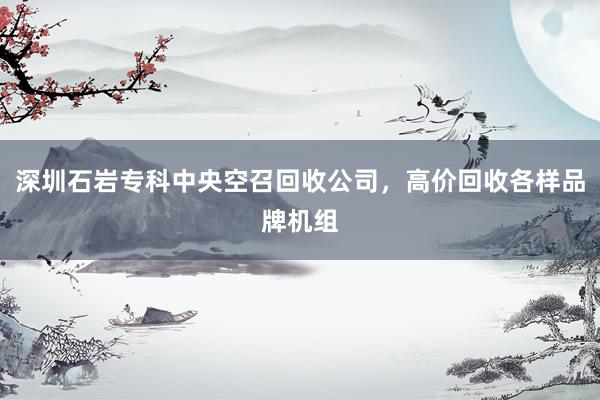 深圳石岩专科中央空召回收公司，高价回收各样品牌机组