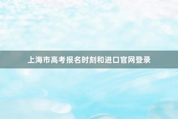 上海市高考报名时刻和进口官网登录