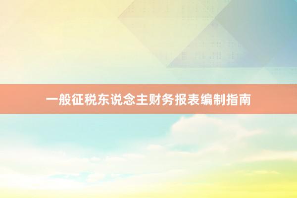 一般征税东说念主财务报表编制指南