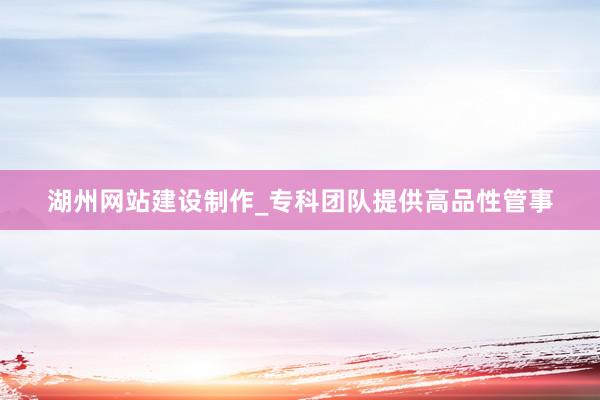湖州网站建设制作_专科团队提供高品性管事