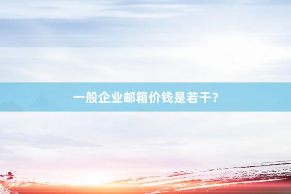 一般企业邮箱价钱是若干？