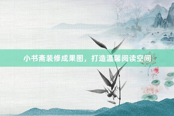 小书斋装修成果图，打造温馨阅读空间