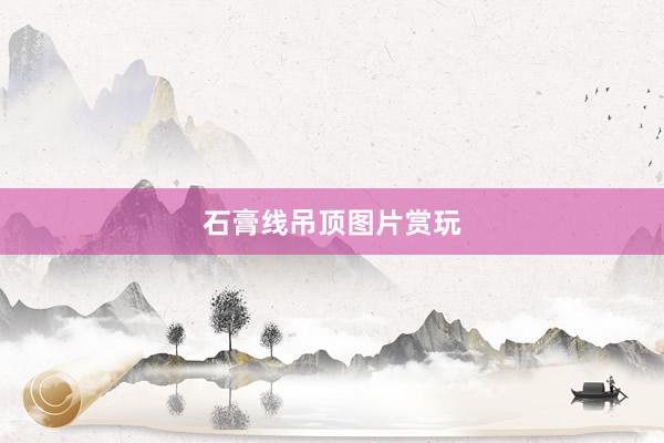 石膏线吊顶图片赏玩