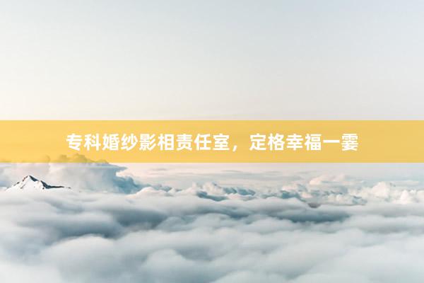 专科婚纱影相责任室，定格幸福一霎