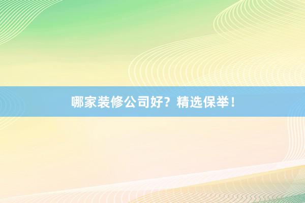 哪家装修公司好？精选保举！