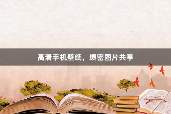 高清手机壁纸，缜密图片共享