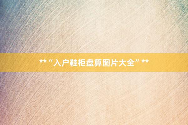 **“入户鞋柜盘算图片大全”**