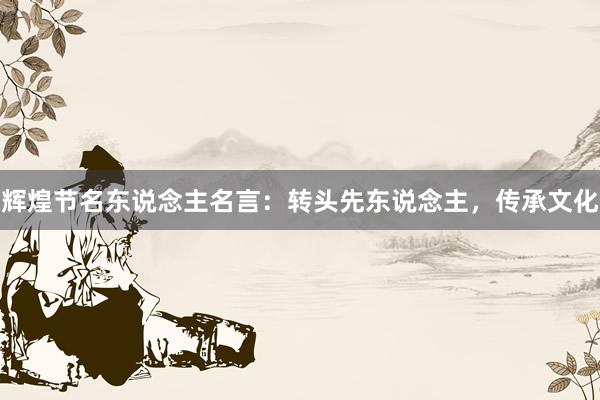 辉煌节名东说念主名言：转头先东说念主，传承文化