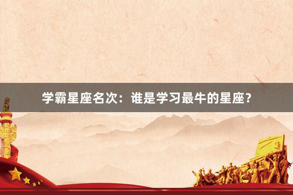 学霸星座名次：谁是学习最牛的星座？