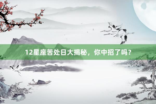12星座苦处日大揭秘，你中招了吗？