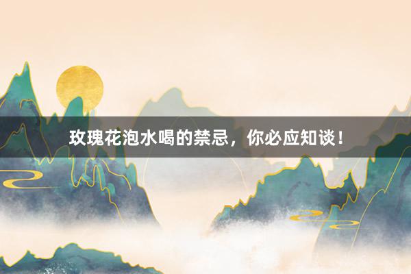 玫瑰花泡水喝的禁忌，你必应知谈！