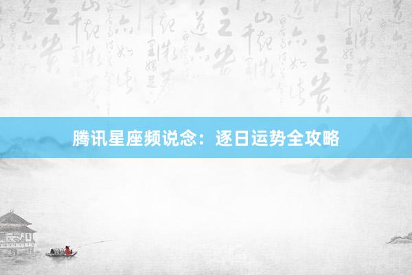 腾讯星座频说念：逐日运势全攻略
