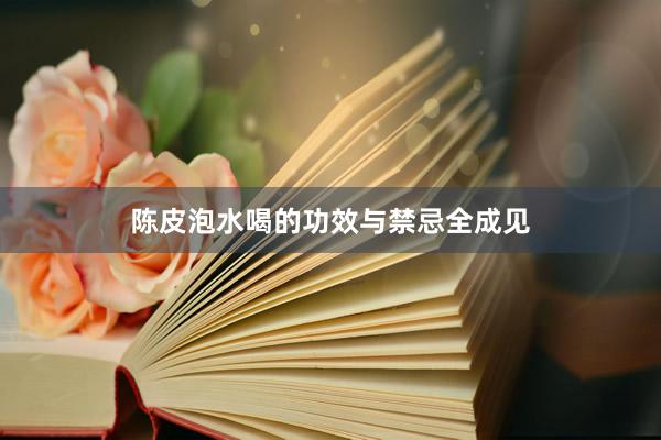 陈皮泡水喝的功效与禁忌全成见