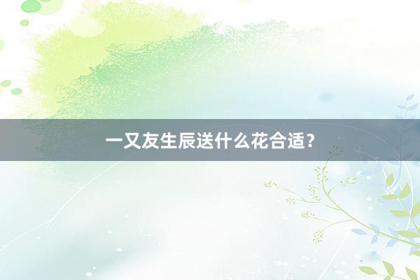 一又友生辰送什么花合适？