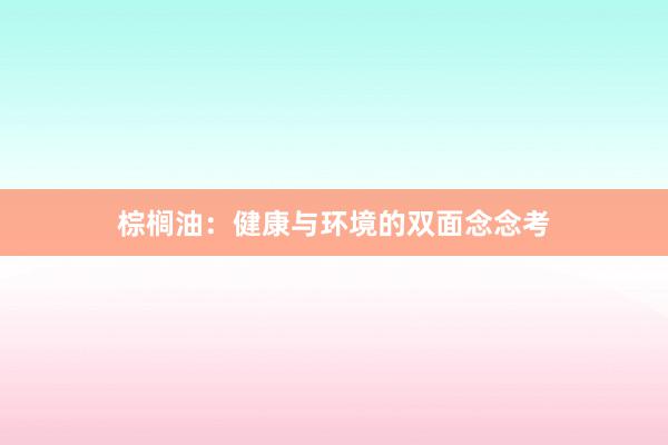 棕榈油：健康与环境的双面念念考
