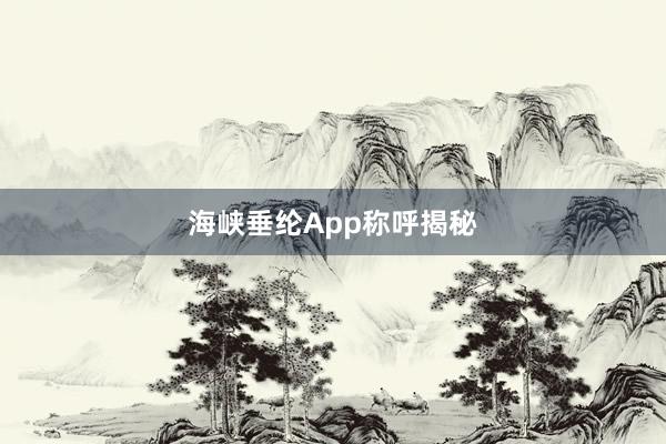 海峡垂纶App称呼揭秘